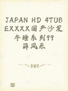 JAPAN HD 4TUBEXXXX国产沙发午睡系列99